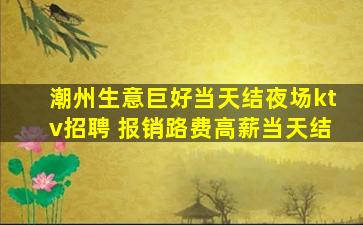 潮州生意巨好当天结夜场ktv招聘 报销路费高薪当天结
